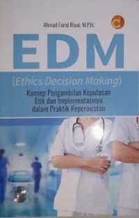 EDM (Ehic Decision Making);Konsep Pengambilan Keputusan Etik dan Implementasinya dalam Praktik Keperawatan